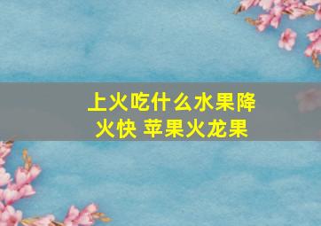 上火吃什么水果降火快 苹果火龙果